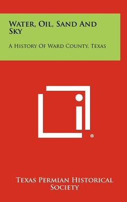 Water, Oil, Sand and Sky: A History of Ward County, Texas by Texas Permian Historical Society