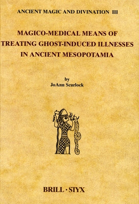 Magico-Medical Means of Treating Ghost-Induced Illnesses in Ancient Mesopotamia by Scurlock, Joann