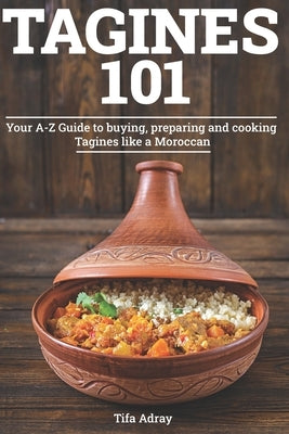 Tagines 101: Your A-Z Guide to buying, preparing and cooking Tagines like a Moroccan by Adray, Tifa