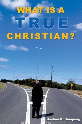 What Is a True Christian? by Sampong, Joshua K.