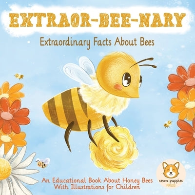 EXTRAOR-BEE-NARY Extraordinary Facts About Bees: An Educational Book About Honey Bees With Illustrations for Children by Press, Seven Puppies