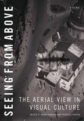 Seeing from Above: The Aerial View in Visual Culture by Dorrian, Mark