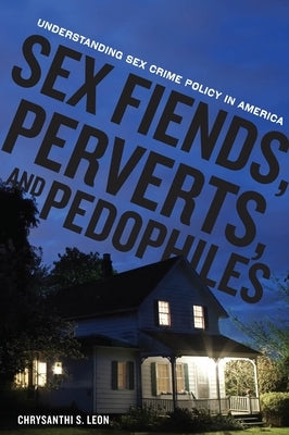 Sex Fiends, Perverts, and Pedophiles: Understanding Sex Crime Policy in America by Leon, Chrysanthi S.