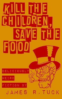 Kill The Children, Save The Food: Deliciously weird fiction by Tuck, James R.