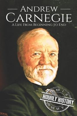 Andrew Carnegie: A Life From Beginning to End by History, Hourly