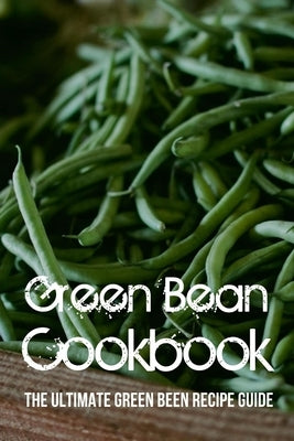 Green Bean Cookbook: The Ultimate Green Been Recipe Guide: How Do You Make Roasted Green Beans? by Slyter, Bruno