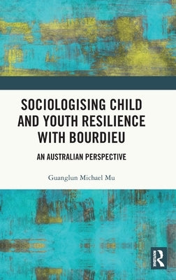 Sociologising Child and Youth Resilience with Bourdieu: An Australian Perspective by Mu, Guanglun Michael