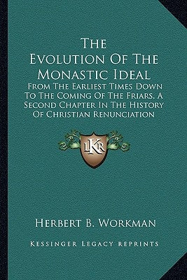 The Evolution Of The Monastic Ideal: From The Earliest Times Down To The Coming Of The Friars, A Second Chapter In The History Of Christian Renunciati by Workman, Herbert B.