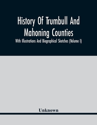 History Of Trumbull And Mahoning Counties; With Illustrations And Biographical Sketches (Volume I) by Unknown