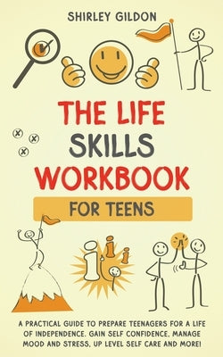 THE Life Skills Workbook for Teens: A Practical Guide to Prepare Teenagers for a Life of Independence; Gain Self Confidence, Manage Mood and Stress, U by Gildon, Shirley