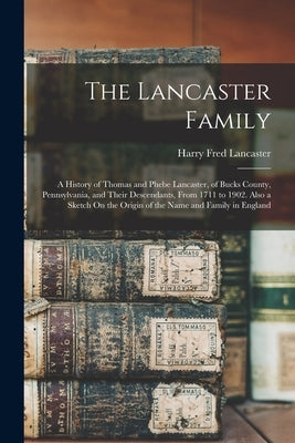 The Lancaster Family: A History of Thomas and Phebe Lancaster, of Bucks County, Pennsylvania, and Their Descendants, From 1711 to 1902. Also by Lancaster, Harry Fred