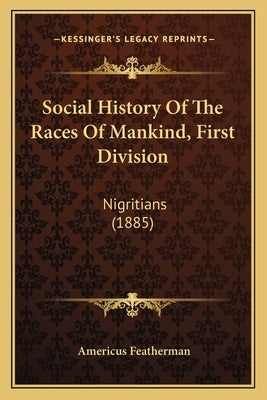 Social History Of The Races Of Mankind, First Division: Nigritians (1885) by Featherman, Americus