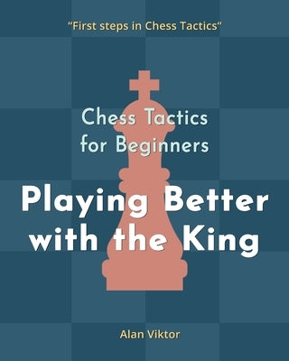 Chess Tactics for Beginners, Playing Better with the King by Viktor, Alan