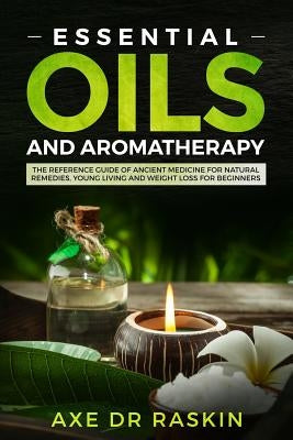 Essential Oils and Aromatherapy: The Reference Guide of Ancient Medicine for Natural Remedies, Young Living and Weight Loss...for You and Your Dog by Raskin, Axe Dr