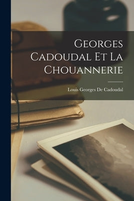 Georges Cadoudal Et La Chouannerie by De Cadoudal, Louis Georges