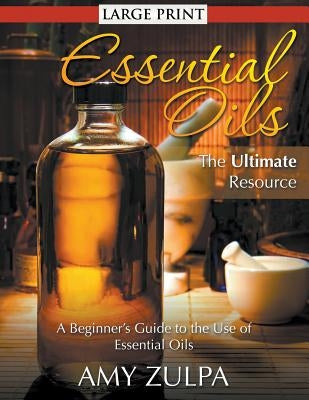 Essential Oils - The Ultimate Resource (LARGE PRINT): A Beginner's Guide to the Use of Essential Oils by Zulpa, Amy