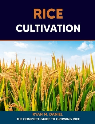 Rice Cultivation: The Complete Guide to Growing Rice by Daniel, Ryan M.