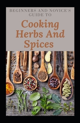 Beginners And Novice's Guide To Cooking Herbs And Spices by Brown, Emily