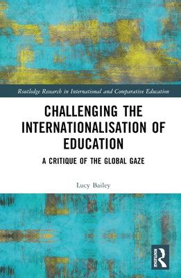 Challenging the Internationalisation of Education: A Critique of the Global Gaze by Bailey, Lucy