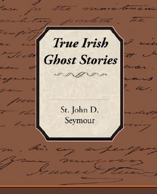 True Irish Ghost Stories by Seymour, St John D.