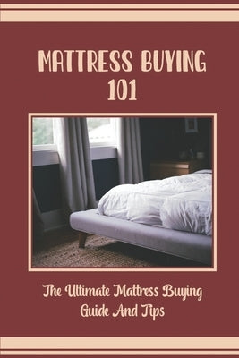 Mattress Buying 101: The Ultimate Mattress Buying Guide And Tips by Amrein, Allie