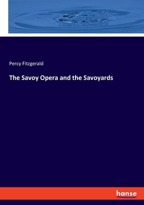 The Savoy Opera and the Savoyards by Fitzgerald, Percy