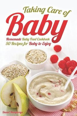 Taking Care of Baby: Homemade Baby Food Cookbook: 50 Recipes for Baby to Enjoy by Humphreys, Daniel