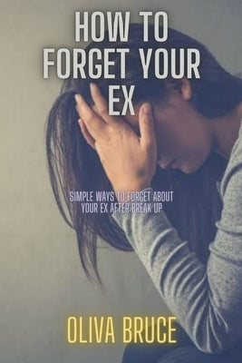 How to forget your ex: Simple ways to forget about your ex after break up by Bruce, Oliva