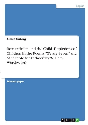 Romanticism and the Child. Depictions of Children in the Poems We are Seven and Anecdote for Fathers by William Wordsworth by Amberg, Almut