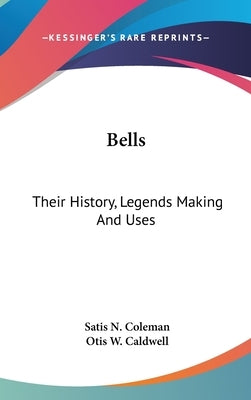 Bells: Their History, Legends Making And Uses by Coleman, Satis N.