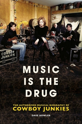 Music Is the Drug: The Authorised Biography of the Cowboy Junkies by Bowler, Dave