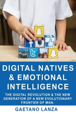 Digital Natives and Emotional Intelligence: The Digital Revolution & the New Generation of a New Evolutionary Frontier of Man by Lanza, Gaetano