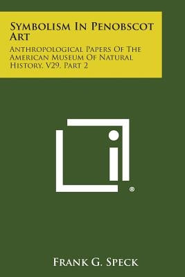 Symbolism in Penobscot Art: Anthropological Papers of the American Museum of Natural History, V29, Part 2 by Speck, Frank G.