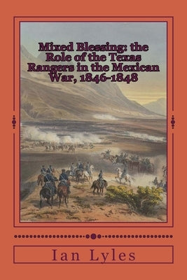 Mixed Blessing: the Role of the Texas Rangers in the Mexican War, 1846-1848 by Lyles, Ian B.