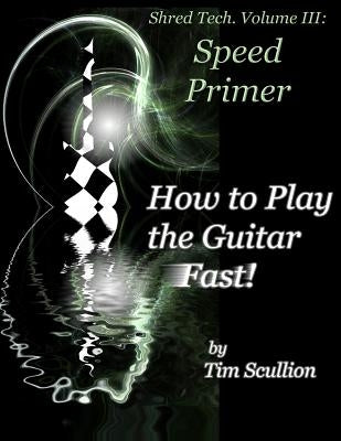 Shred Tech. Volume III: How to Play the Guitar Fast: Speed Primer by Scullion, Tim