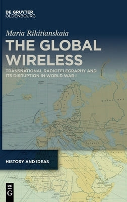 The Global Wireless: Transnational Radiotelegraphy and Its Disruption in World War I by Rikitianskaia, Maria