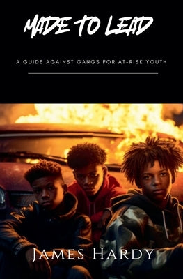 Made To Lead: A Guide Against Gangs For At Risk Youth by Hardy, James