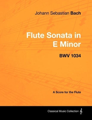 Johann Sebastian Bach - Flute Sonata in E Minor - BWV 1034 - A Score for the Flute by Bach, Johann Sebastian