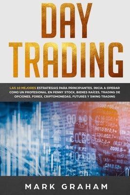 Day Trading: Las 10 Mejores Estrategias para Principiantes. Inicia a Operar como un Profesional en Penny Stock, Bienes Raíces, Trad by Graham, Mark