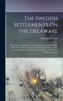 The Swedish Settlements on the Delaware: Their History and Relation to the Indians, Dutch and English, 1638-1664: With an Account of the South, the Ne by Johnson, Amandus