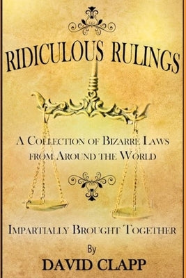 Ridiculous Rulings: A Collection of Bizarre Laws from Around the World Impartially Brought Together by Clapp, David