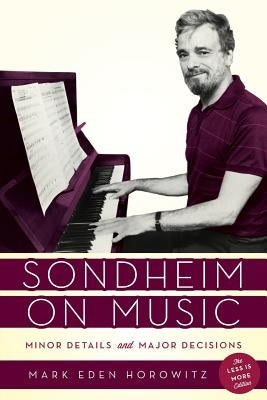 Sondheim on Music: Minor Details and Major Decisions, The Less Is More Edition by Horowitz, Mark Eden