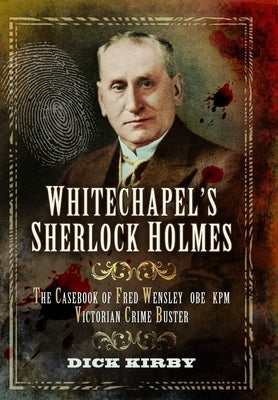 Whitechapel's Sherlock Holmes: The Casebook of Fred Wensley Obe, Kpm - Victorian Crime Buster by Kirby, Dick