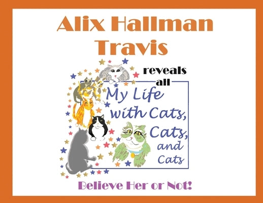 Alix Hallman Travis reveals all My Life With Cats, Cats, and Cats: Believe Her or Not! by Travis, Alix Hallman