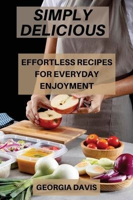 Simply Delicious: Effortless Recipes for Everyday Enjoyment by Davis, Georgia