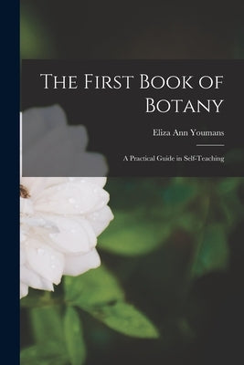 The First Book of Botany: A Practical Guide in Self-teaching by Youmans, Eliza Ann