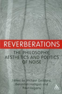 Reverberations: The Philosophy, Aesthetics and Politics of Noise by Goddard, Michael