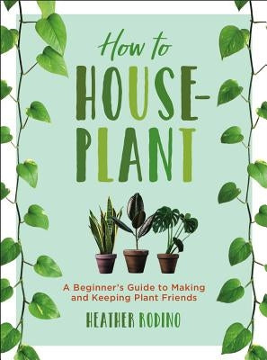 How to Houseplant: A Beginner's Guide to Making and Keeping Plant Friends by Rodino, Heather