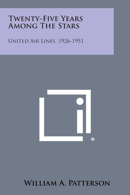 Twenty-Five Years Among the Stars: United Air Lines, 1926-1951 by Patterson, William A.