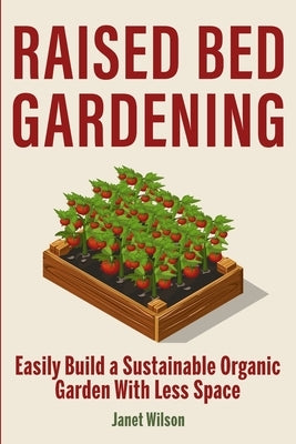 Raised Bed Gardening: Easily Build a Sustainable Organic Garden With Less Space by Wilson, Janet